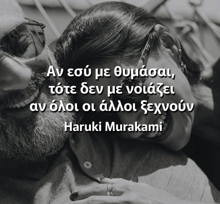 “Αν εσύ με θυμάσαι, τότε δεν με νοιάζει αν όλοι οι άλλοι ξεχνούν”

~ Haruki Murakami ~