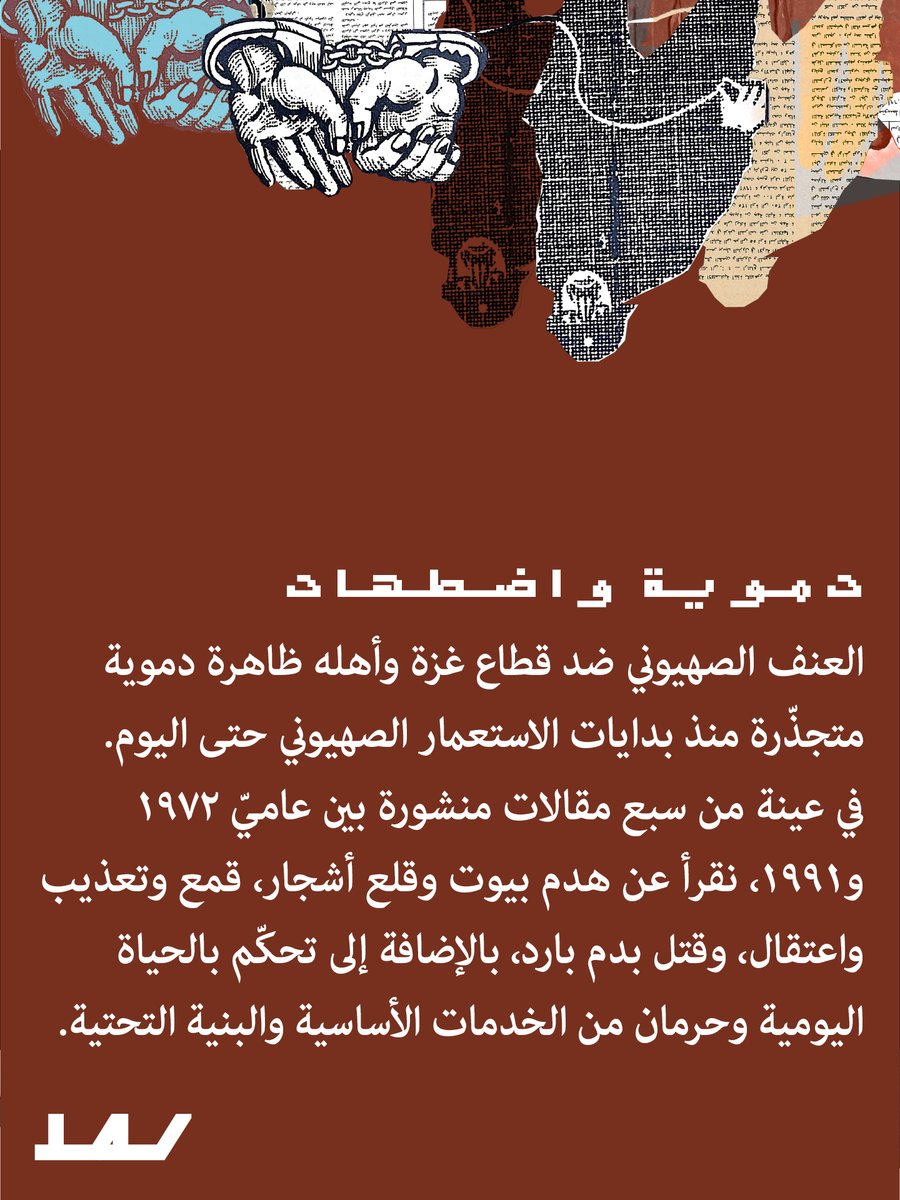 في المنشور الثالث ضمن “تاريخ استعمار” في سلسلة غزة، ننتقل إلى عنف المشروع الصهيوني ضد القطاع وأهله.
 
دموية واضطهاد: العنف الصهيوني ضد قطاع غزة وأهله ظاهرة دموية متجذّرة منذ بدايات الاستعمار الصهيوني حتى اليوم. في عينة من سبع مقالات منشورة بين عاميّ ١٩٧٢ و١٩٨٧، نقرأ عن: