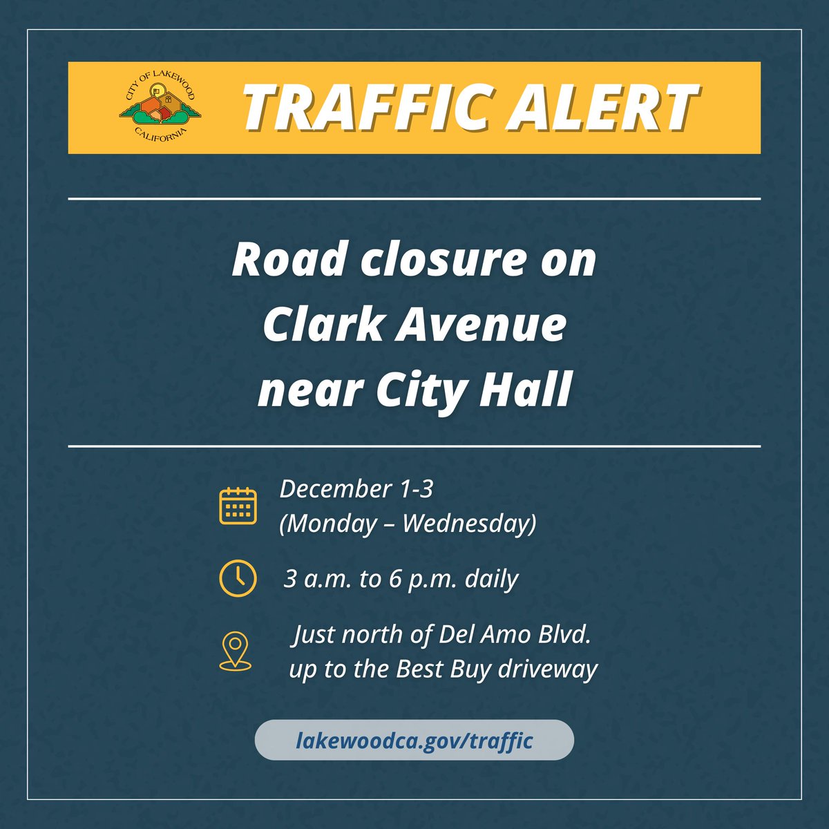Starting Monday, Dec. 1 through Wednesday, Dec. 3, Clark Avenue will be closed in both directions near City Hall for maintenance from 3 a.m.–6 p.m. daily. Park in the rear lot off Civic Center Way to access City Hall and The Centre. Details at lakewoodca.gov/traffic.