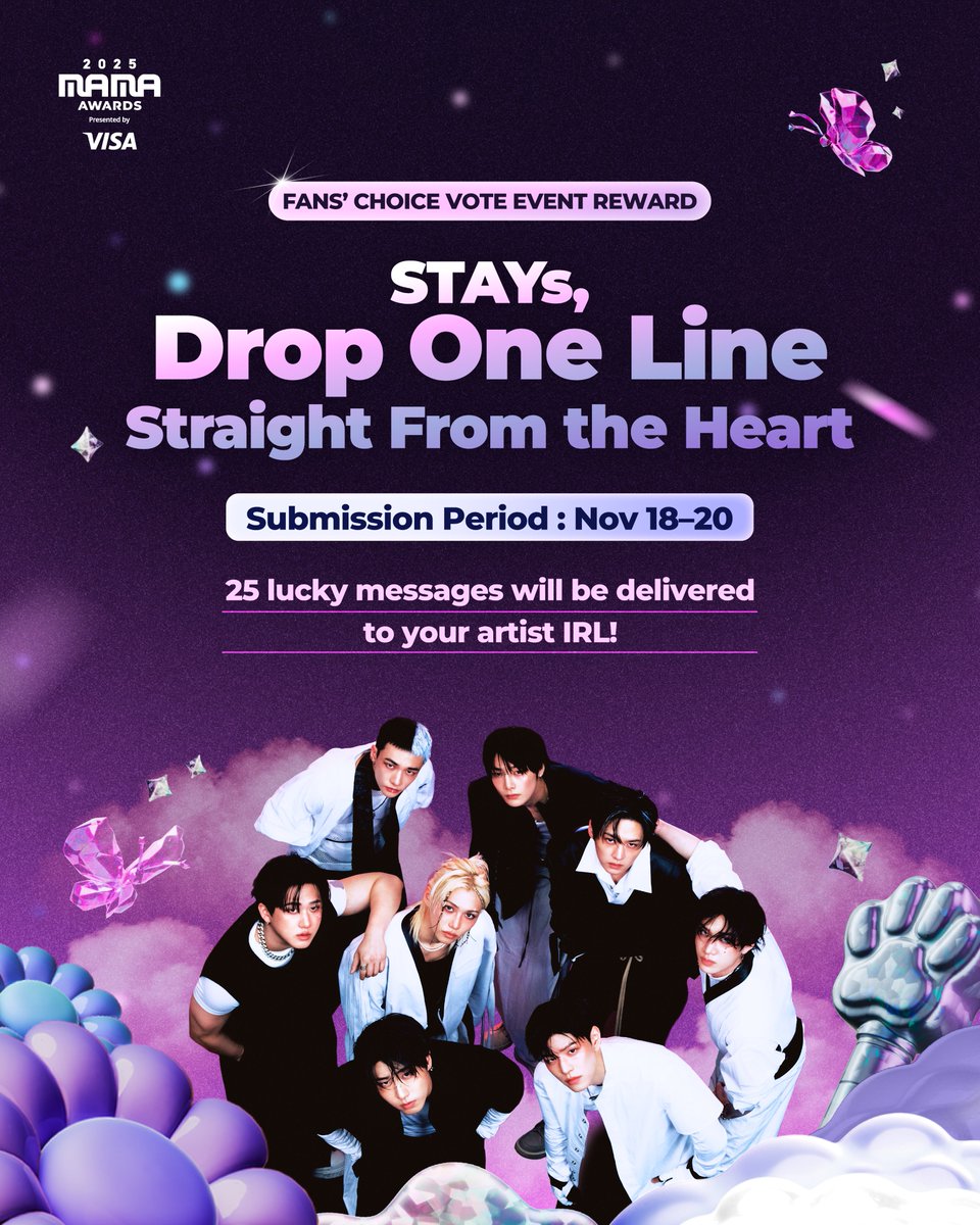 [#2025MAMA] FANS’ CHOICE VOTE EVENT REWARD

We’re excited to reveal the fandom with the highest participation in the 2025 MAMA AWARDS Voting Proof Event! And the winner is… 𝗦𝗧𝗔𝗬!! 🥳

As a special reward, we’re sending your messages to Stray Kids at the MAMA AWARDS.
Drop