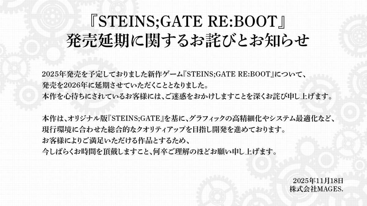 『STEINS;GATE RE:BOOT』
発売延期に関するお詫びとお知らせ

2025年発売を予定しておりました新作ゲーム『STEINS;GATE RE:BOOT』について、さらなるクオリティアップのため、発売を2026年に延期させていただくこととなりました。