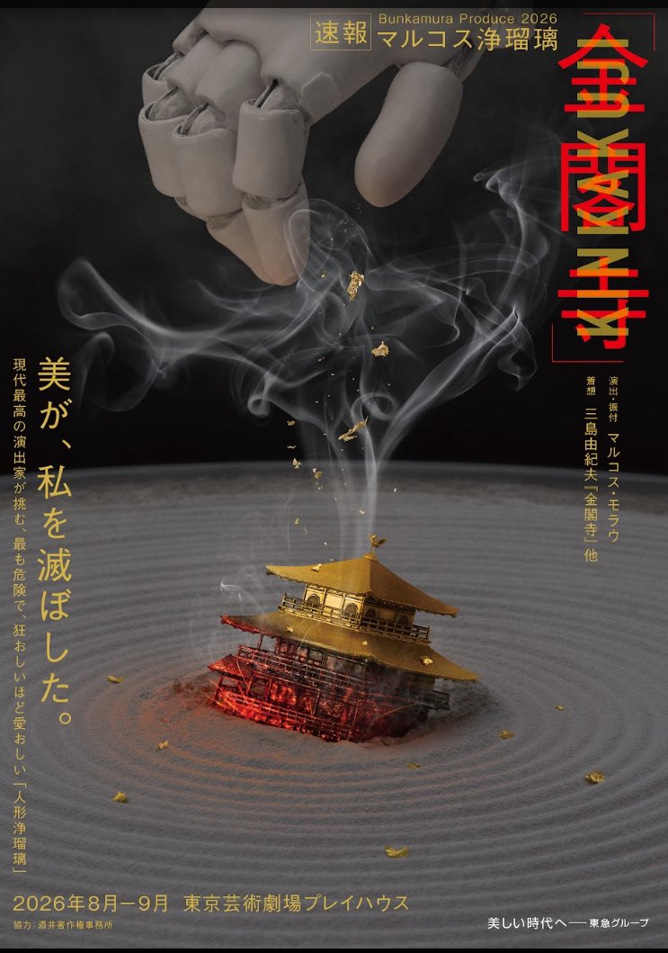 Bunkamura Produce 2026
マルコス浄瑠璃『金閣寺』
2026年8～9月　東京芸術劇場プレイハウス
マルコス・モラウ （NDTアソシエイト・コレオグラファー）が、文楽×歌舞伎×ダンスの美学でに詳細は26年2月頃発表予定とのこと。Bunkamuraとモラウ率いるLa Veronal(ラ・ヴェロナル)による国際共同制作。