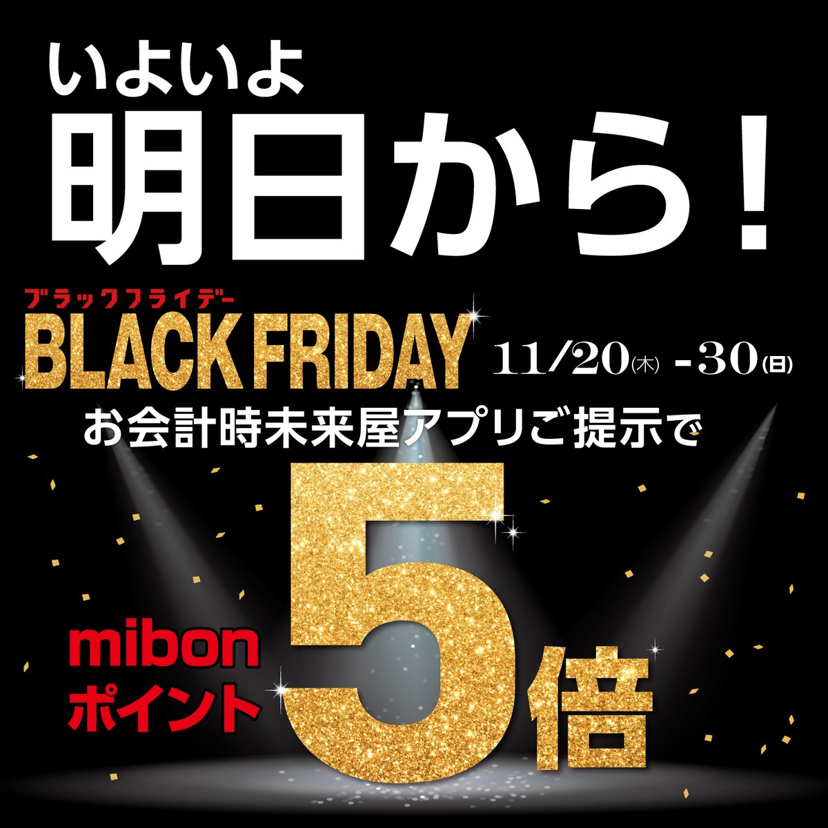 欲しいものは決まりましたか？
いよいよ明日から
――――――――――――――――
未来屋書店 超BLACKFRIDAY開催！
――――――――――――――――
書籍はもちろん・文具・雑貨のお買い物も
ぜーんぶポイント5倍！
楽しいキャンペーンもたくさんご用意して
ご来店をお待ちしています♪