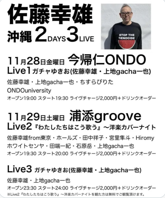 佐藤幸雄沖縄２DAYS３LIVE
①11月28日(金)今帰仁ONDO 19:30〜 
ガチャゆきお・ちすらぴりた・ONDO university
②11月29日土曜日浦添groove 20:00〜
「わたしたちはこう歌う～洋楽カバーナイト」
佐藤幸雄・ホールズ・田中祥子・宮里隼斗・Hiromy
ホワイトセンヤ・田端一紀・石原岳・上地gacha一也
…続