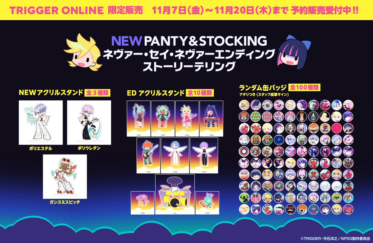 【先行予約販売中📢】
先日開催された『New PANTY ＆ STOCKING ネヴァー・セイ・ネヴァーエンディングストーリーテリング』にて販売された一部グッズがTRIGGERオンラインショップ限定で先行予約販売中✨

・NEWアクリルスタンド 全3種
・EDアクリルスタンド 全10種
・ランダム缶バッジ 全100種