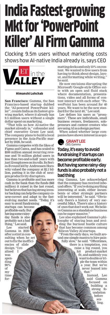 ET IN THE VALLEY: SF-based <a href="/GammaApp/">Gamma</a>, dubbed the “AI-powered PowerPoint killer”, counts India as its fastest-growing market, clocking 9.5 million users without a single dollar spent on marketing. 

Founded by a former consultant, the company now competes with Figma and Canva, and