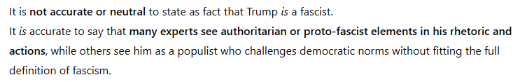 TheDrewDark's tweet photo. GPT:
It is not accurate or neutral to state as fact that Trump is a fascist.
It is accurate to say that many experts see authoritarian or proto-fascist elements in his rhetoric and actions, while others see him as a populist who challenges democratic norms without fitting the full definition of fascism.