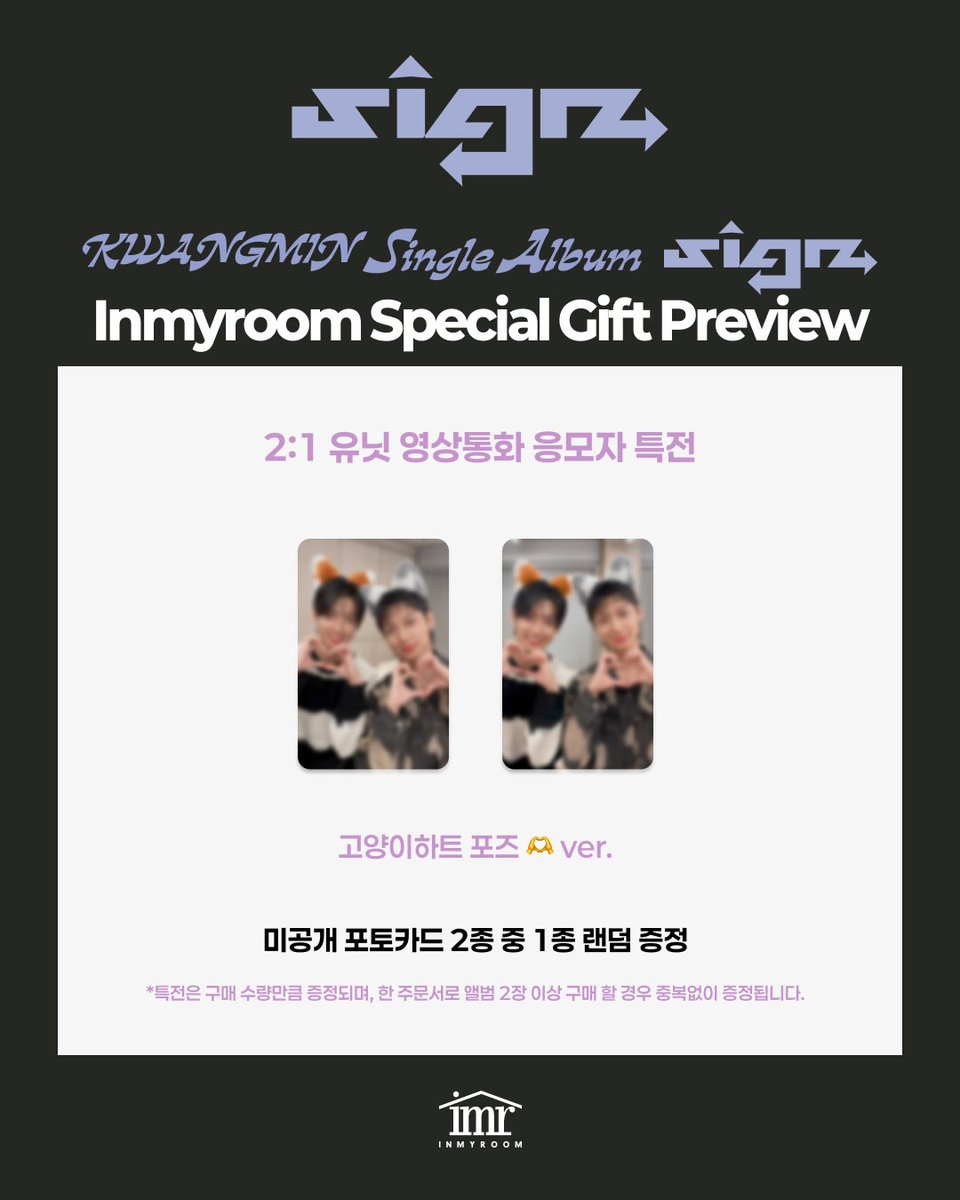 KWANGMIN Single Album [SIGN]  
KWANGMIN X YOUNGMIN Video Call Event 

Inmyroom Special Gift Preview✨

1:1 개인 영상통화 이벤트 응모자 특전
📷광민냥 영민냥 🐈🐈‍⬛ ver.

2:1 유닛 영상통화 이벤트 응모자 특전
📷고양이하트 포즈 🫶ver.

🔗Video call Event
inmyroom.co.kr/shop_view/?idx…
