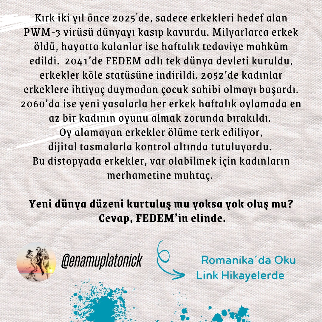 Romanika'da günün kitabı 

<a href="/EnamuPlatonick/">Un Amour Platonique</a> 'den BENİ BEKLER MİSİN? 💚

"Kırk iki yıl önce 2025'de, sadece erkekleri hedef alan PWM-3 virüsü dünyayı kasıp kavurdu. Milyarlarca erkek öldü, hayatta kalanlar ise haftalık tedaviye mahkûm edildi.  2041’de FEDEM adlı tek dünya devleti