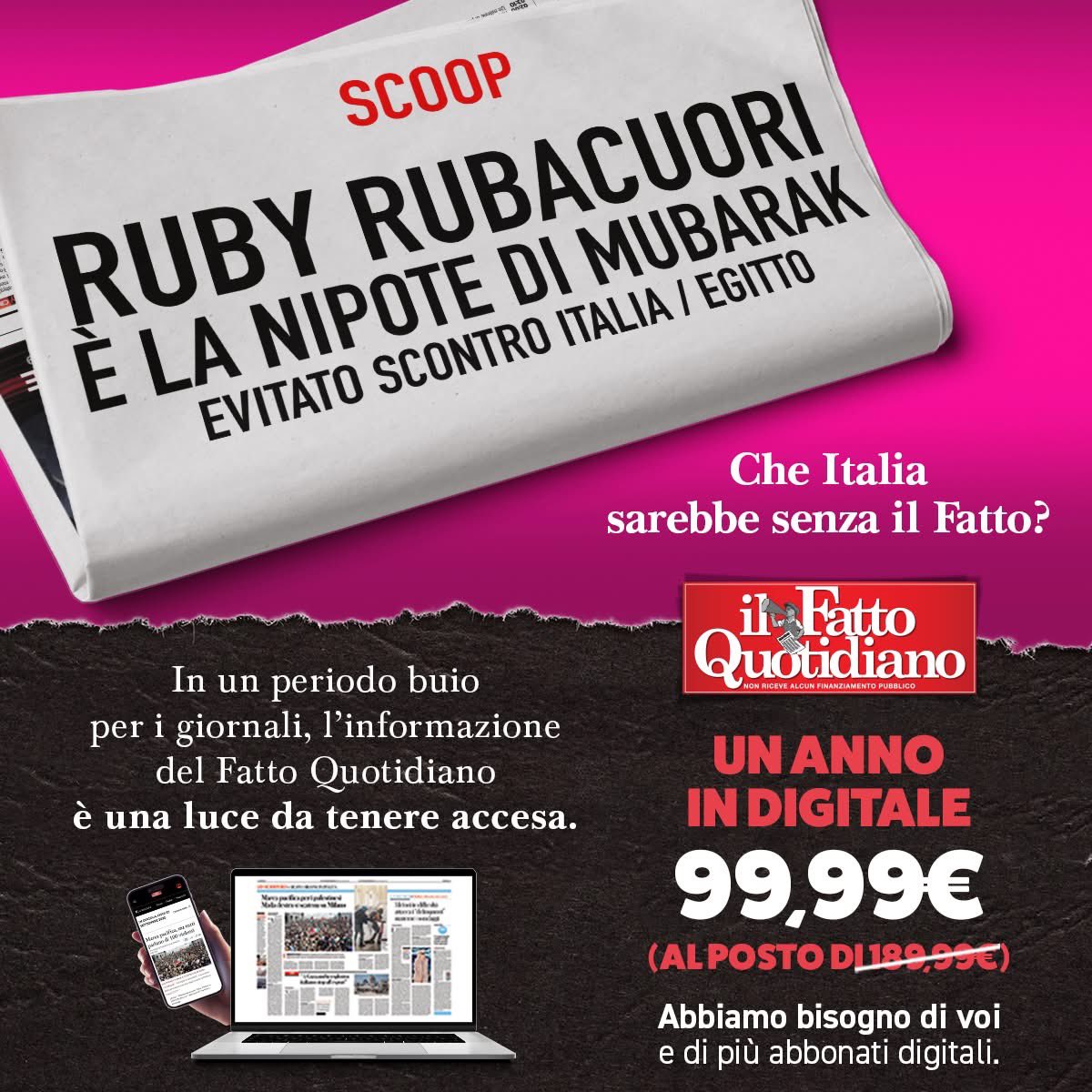 𝐂𝐡𝐞 𝐈𝐭𝐚𝐥𝐢𝐚 𝐬𝐚𝐫𝐞𝐛𝐛𝐞 𝐬𝐞𝐧𝐳𝐚 𝐢𝐥 𝐅𝐚𝐭𝐭𝐨?

In un periodo buio per i giornali, la nostra informazione è una luce da tenere accesa.
Fino al 9 dicembre, abbonati al Fatto Quotidiano digitale a soli 𝟗𝟗,𝟗𝟗€ (𝐚𝐧𝐳𝐢𝐜𝐡𝐞́ 𝟏𝟖𝟗,𝟗𝟗€)

Abbiamo bisogno di