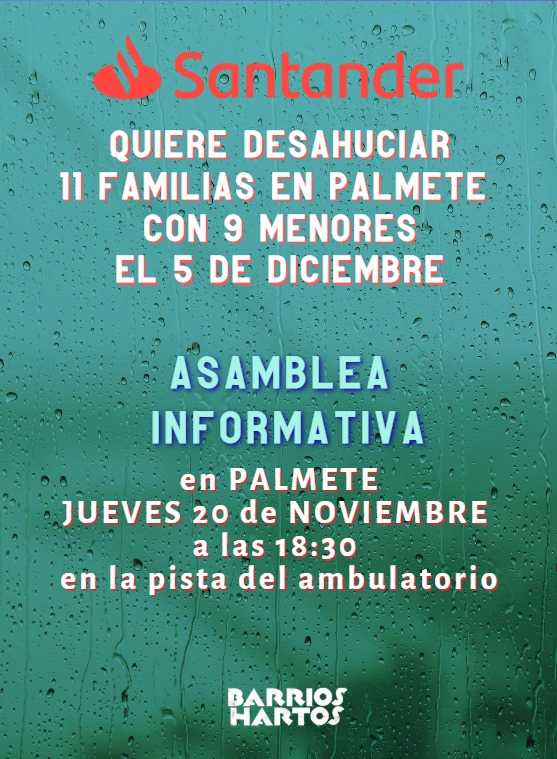 El Santander, amparado por un juez que no oye a las víctimas, manda a desahuciar a 11 familias con 9 menores en el barrio de Palmete (Sevilla).
LAS ADMINISTRACIONES CALLAN.  EL PUEBLO DEBE RESPONDER. ESTE DESAHUCIO LO VAMOS A PARAR.