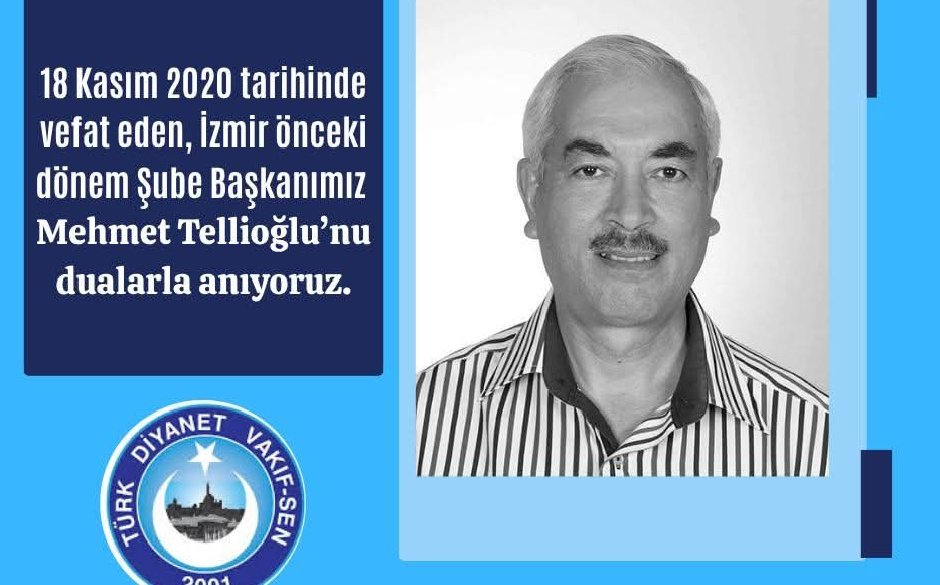 MEHMET TELLİOĞLU BAŞKANIMIZI RAHMETLE YAD EDİYORUZ.
18 Kasım 2020 tarihinde vefat eden, Türk Diyanet Vakıf-Sen İzmir önceki dönem Şube Başkanımız Mehmet Tellioğlu’nu vefatının 5. yıl dönümünde rahmet, minnet ve dualarla yad ediyoruz. 
Mekânı cennet olsun.
