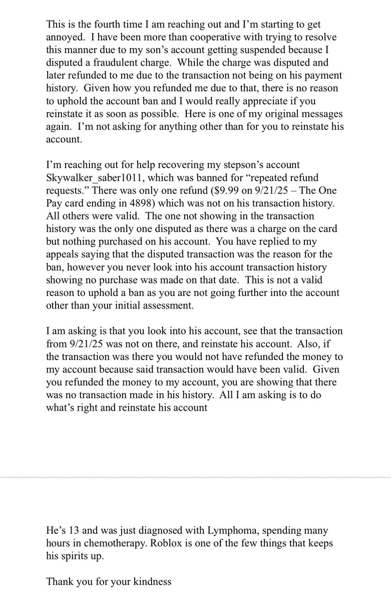 kamikaze0129's tweet image. Hey @Roblox @DavidBaszucki I have been trying for almost 2 months to get my sons Roblox account unbanned for something out of his control, multiple messages, and I’m either ghosted or told the ban stands or the previous email explains why ala “the ban stands”. Please help!!!