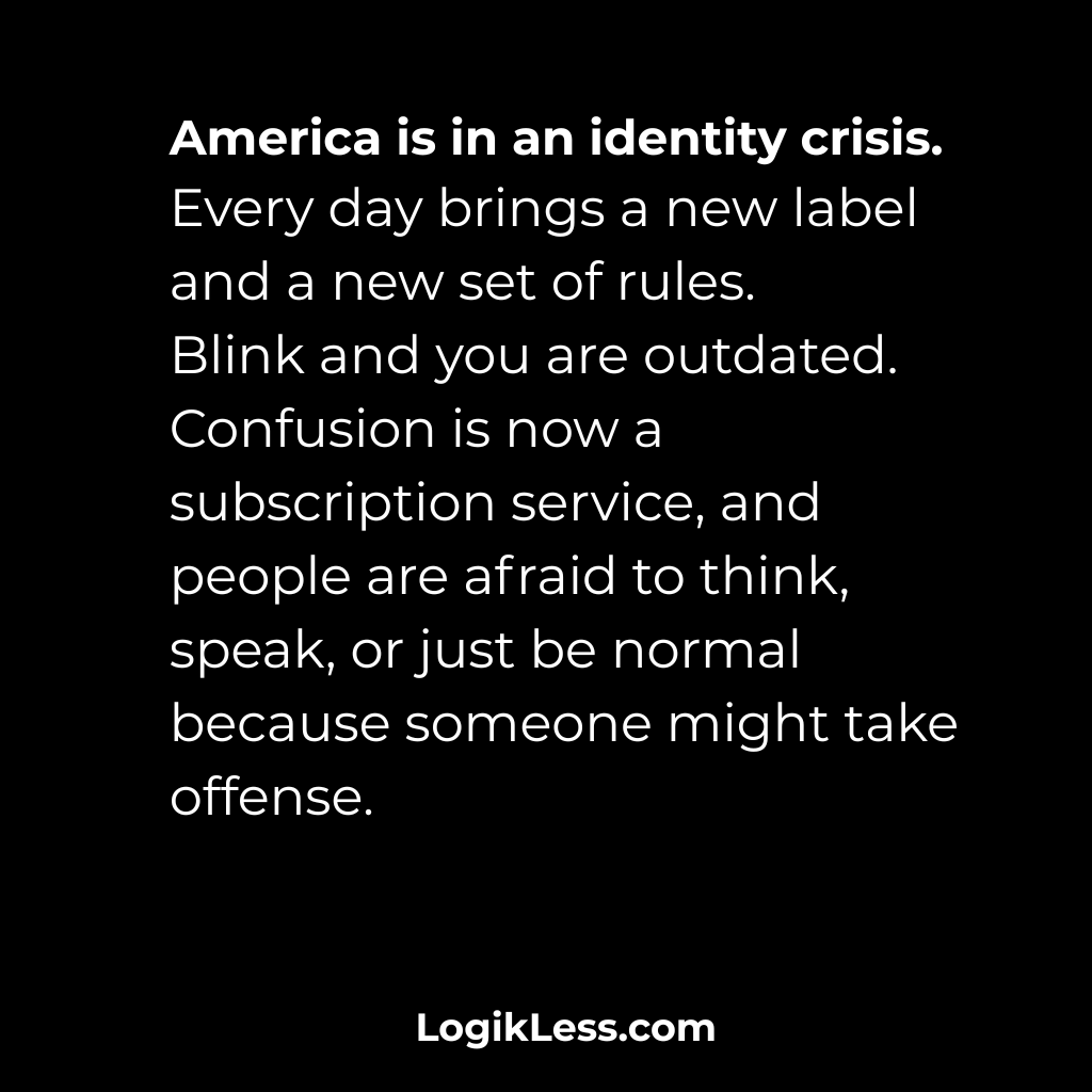 LogikLess's tweet image. America is in an identity crisis.
Every day brings a new label and a new set of rules.
Blink and you are outdated.
Confusion is now a subscription service, and people are afraid to think, speak, or just be normal because someone might take offense.