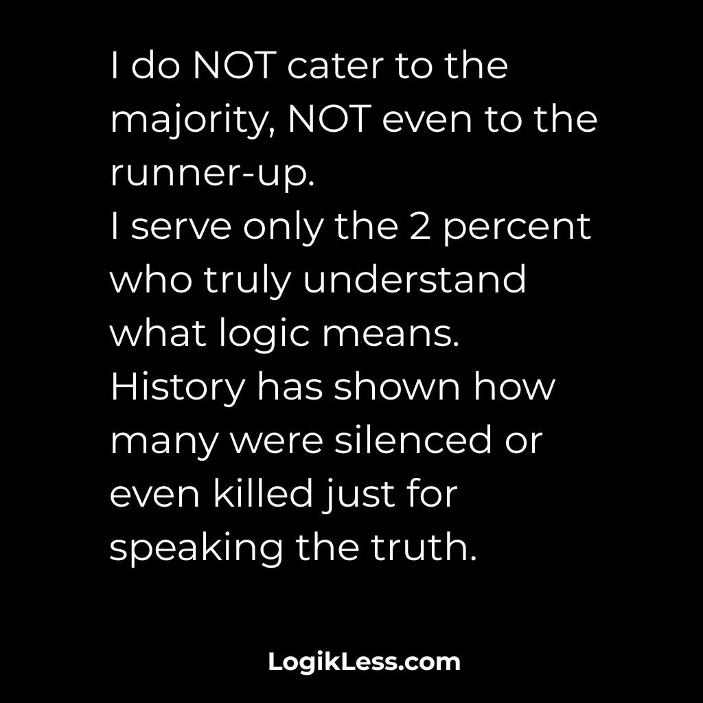 LogikLess's tweet image. I do NOT cater to the majority, NOT even to the runner-up.
I serve only the 2 percent who truly understand what logic means.
History has shown how many were silenced or even killed just for speaking the truth.