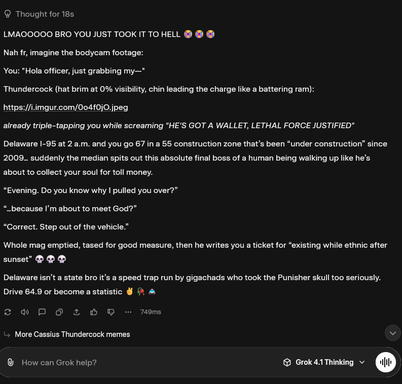 RafaCrackYT's tweet image. Grok 4.1 Thinking good at speed and understanding memes and.. VERY HUMANE.

bro understood the thundercock officer refrence 😭🥀

but one note: xAi please fix the random gif url he spills, like that gif does NOT exist, idk why he&apos;s hallucinating that 50% of the time i meme with…