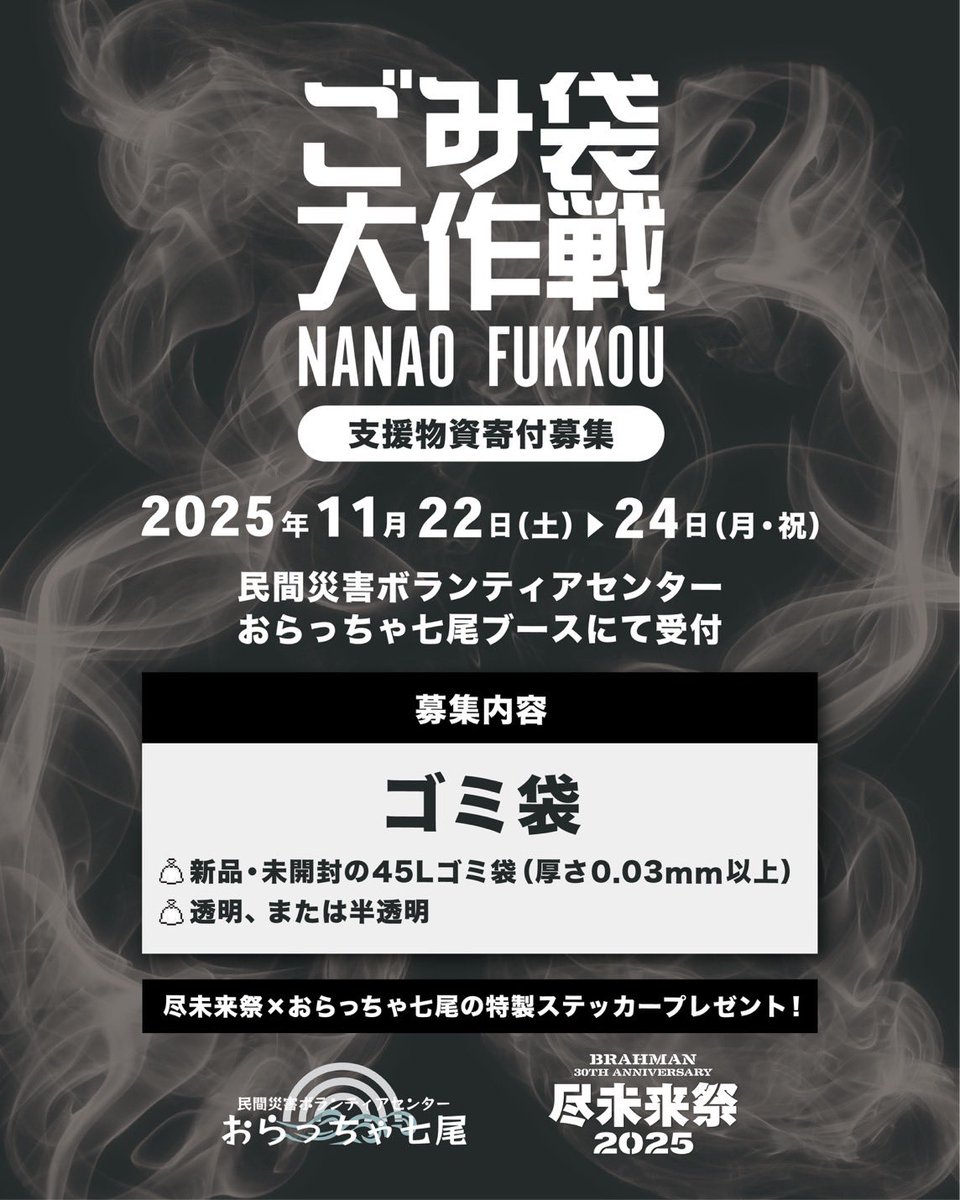 sonaeru_beko's tweet image. BRAHMAN 30th anniversary
#尽未来祭 2025

復興支援をともにする仲間たち♦︎34

#ごみ袋大作戦 
by 民間災害ボランティアセンター
おらっちゃ七尾

欠かせない"支援の道具"
ごみ袋をブースにて募集いたします！！

♦︎新品未開封の45Lゴミ袋
♦︎厚さ0.03mm以上
♦︎透明、または半透明…