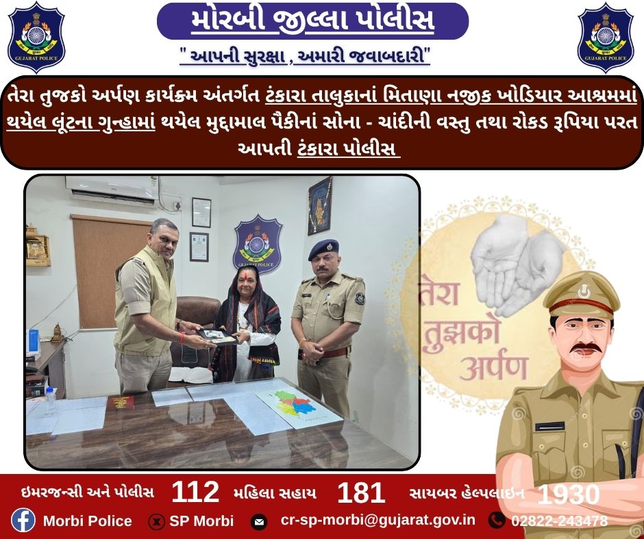 તેરા તુજકો અર્પણ કાર્યક્ર્મ અંતર્ગત ટંકારા તાલુકાનાં મિતાણા નજીક ખોડિયાર આશ્રમમાં થયેલ લૂંટના ગુન્હામાં થયેલ મુદ્દામાલ પૈકીનાં સોના - ચાંદીની વસ્તુ તથા રોકડ રૂપિયા પરત આપતી ટંકારા પોલીસ <a href="/CMOGuj/">CMO Gujarat</a> <a href="/dgpgujarat/">DGP Gujarat</a> <a href="/IGP_RajkotRange/">IGP RAJKOT RANGE</a> <a href="/GujaratPolice/">Gujarat Police</a> <a href="/sanghaviharsh/">Harsh Sanghavi</a>