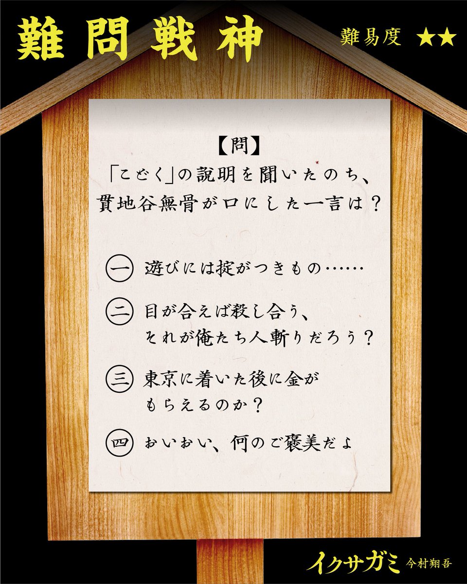ikusagami_info's tweet image. ⚔️難問戦神⚔️

【問】「こどく」の説明を聞いたのち、貫地谷無骨が口にした一言は？（難易度★★）

一、遊びには掟がつきもの……

二、目が合えば殺し合う、それが俺たち人斬りだろう？

三、東京に着いた後に金がもらえるのか？

四、おいおい、何のご褒美だよ🤩

正解は明日
#今村翔吾 #イクサガミ
