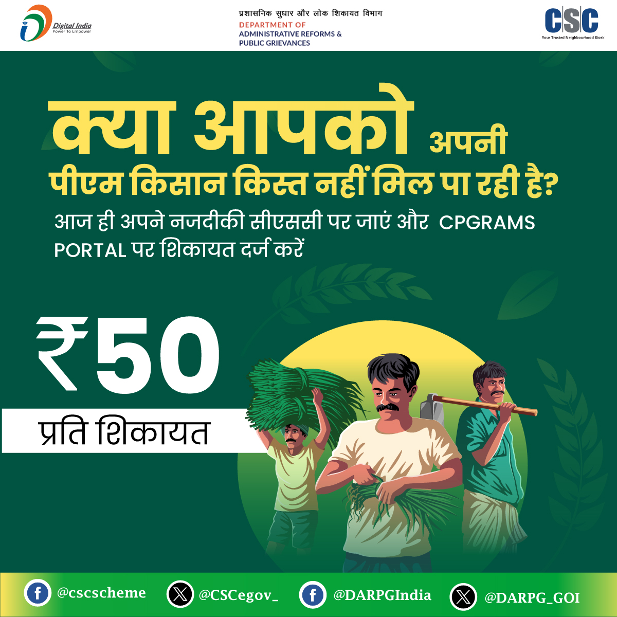 CSCegov_'s tweet image. क्या आपको अपनी पीएम किसान किस्त नहीं मिल पा रही है?

आज ही अपने नजदीकी सीएससी पर जाएं और #CPGRAMS Portal पर शिकायत दर्ज करें.

प्रति शिकायत 50 रु.

किसी भी प्रश्न के लिए, 14599 पर कॉल करें या helpdesk@csc.gov.in पर लिखें.

#DigitalIndia #DigitalInclusion #PMKisan #CPGRAMSService…