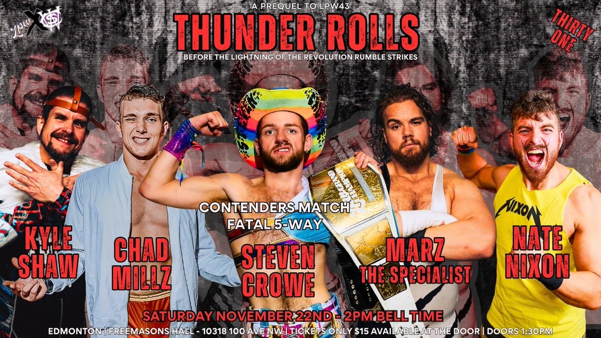 LPWxCWS#31 - A PREQUEL TO LPW43
SATURDAY NOVEMBER 22ND
EDMONTON - FREEMASONS HALL
SPECIAL AFTERNOON TIME
DOORS OPEN 1:30PM - BELL TIME 2PM
TICKETS ONLY $15 AT THE DOOR

FATAL 5-WAY CONTENDERS MATCH

STEVEN CROWE vs KYLE SHAW vs CHAD MILLZ vs MARZ THE SPECIALIST vs NATE NIXON