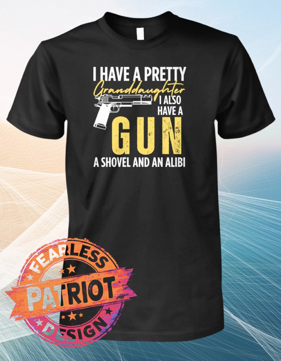 I HAVE A PRETTY GRANDDAUGHTER
I ALSO HAVE A GUN, A SHOVEL AND AN ALIBI