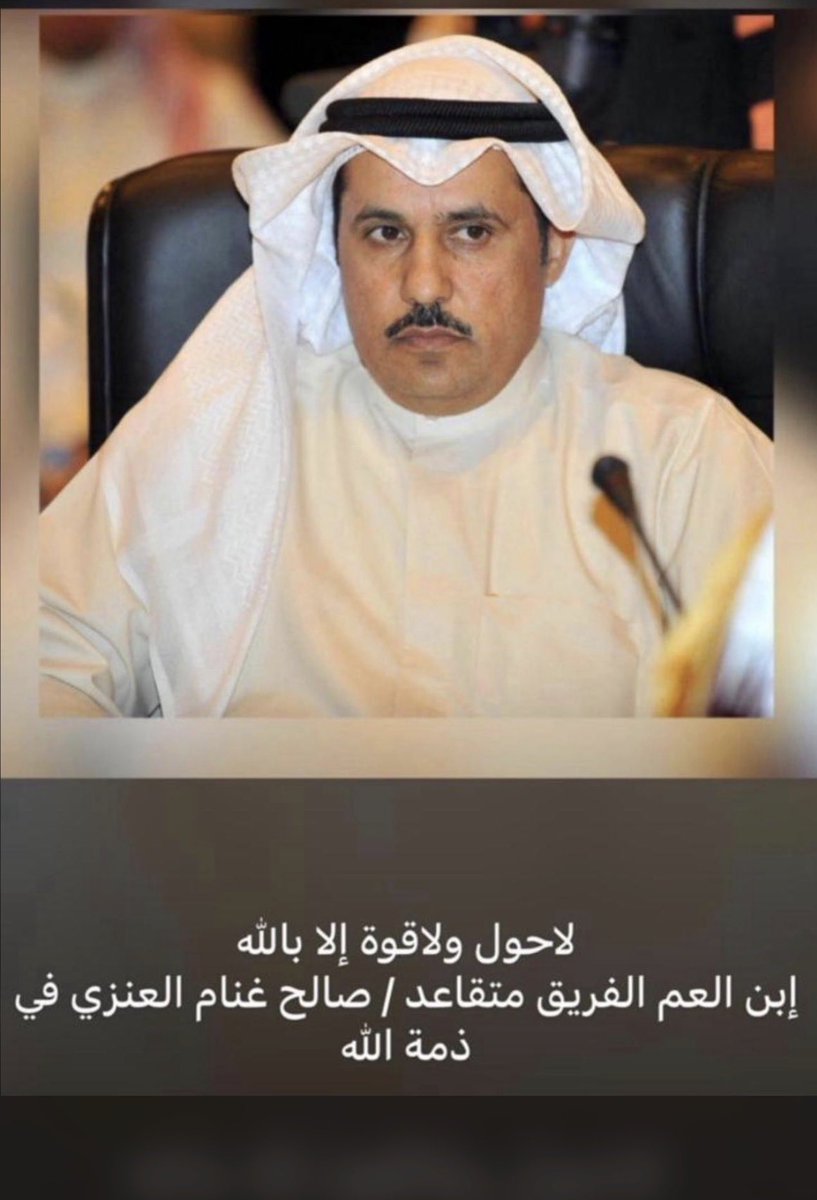 انتقل إلى رحمة الله تعالى 
الفريق المتقاعد 
أبن العم صالح غنام العنزي أبو مشعل 
نسأل الله العظيم رب العرش الكريم أن يتغمده بواسع رحمته وأن يجعل قبره روضةً من رياض الجنة
وسيوارى جثمانه الثرى غدا الخميس
بعد صلاة العصر في مقبرة الصليبخات 
إنا لله وإنا إليه راجعون