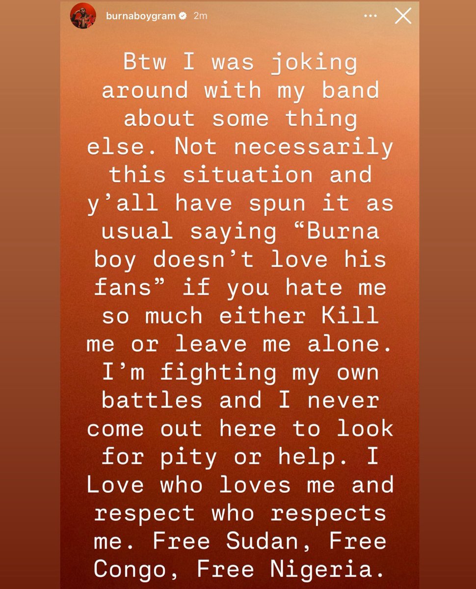 “I was joking around with my band about something else, not this situation &amp; y’all have spun it as usual saying “Burna Boy doesn’t love his fans” if you hate me so much either k!II me or leave me alone. I’m f!ghting my bättles. Free Sudan, free Congo, free Nigeria”

- Burna Boy