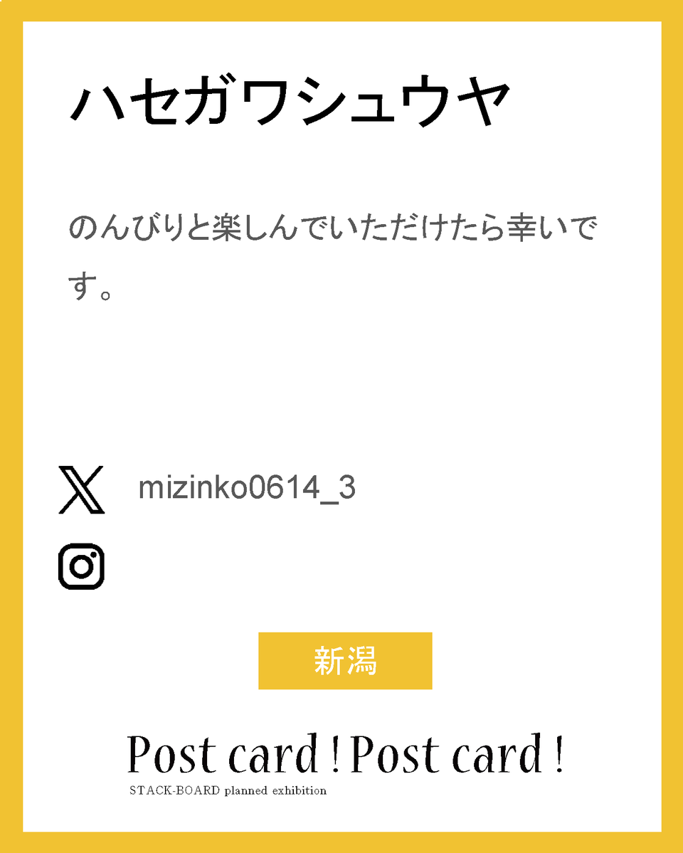 stack_board's tweet image. postcard!postcard!2025作家紹介！

ハセガワシュウヤ

のんびりと楽しんでいただけたら幸いです。

X：@mizinko0614_3

新潟

#スタックボード企画展_ポストカード2025
で他の作家さんも見られます！