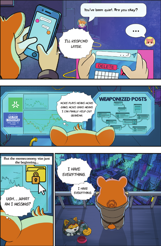 "You've been quiet. Are you okay?"
The delete button hovers under his thumb. More plays means more gains, but Grandma's voice cuts through the noise.

PAGE 15 IS LIVE!

"I'll respond later." But the meme economy was just the beginning, and something's still missing. Success feels