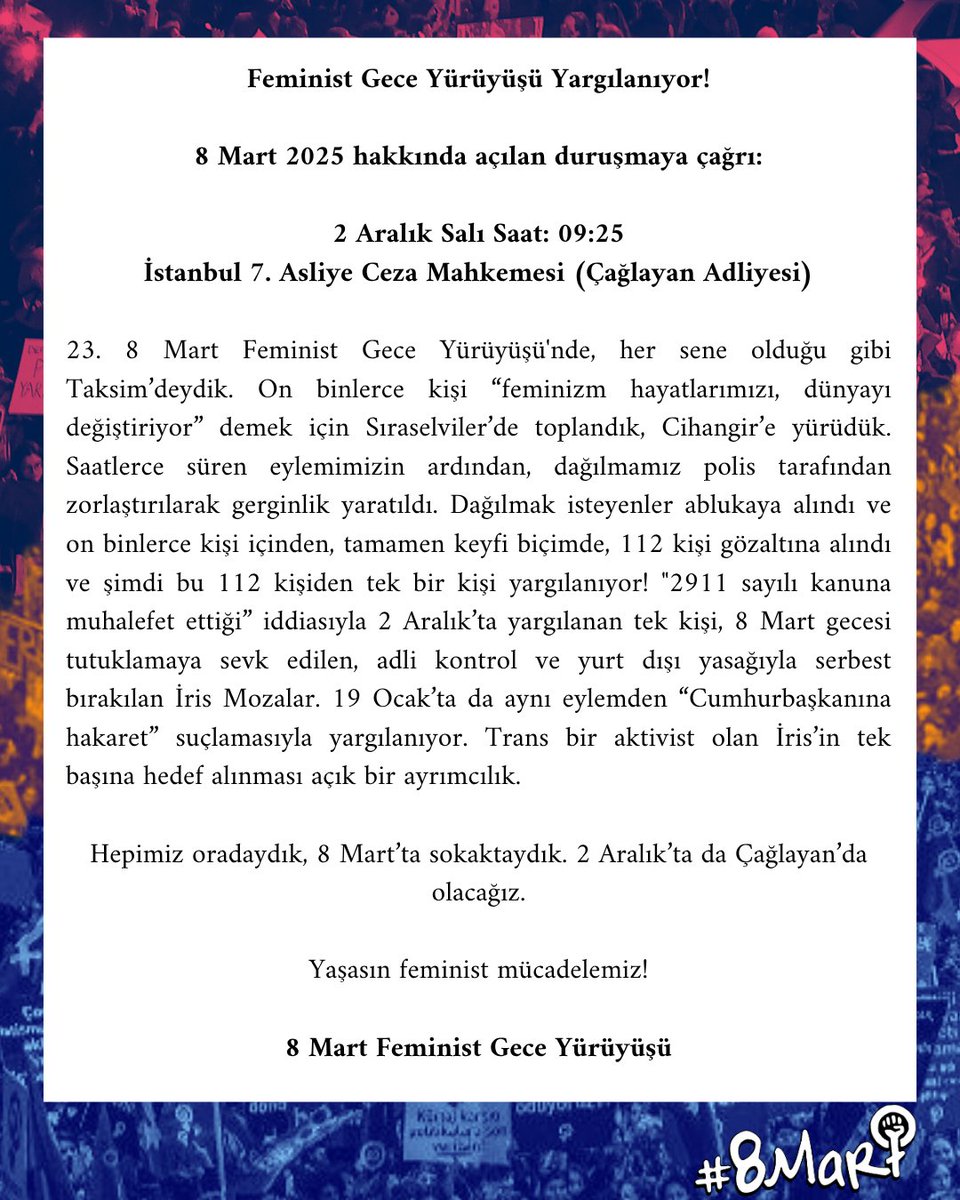 Feminist Gece Yürüyüşü Yargılanıyor!
8 Mart 2025'te polis tarafından gözaltına alınan 112 kişiden bir kişiye dava açıldı. Trans aktivist İris’in tek başına hedef alınması açık bir ayrımcılık. 
Hepimiz oradaydık, sokaktaydık. 2 Aralık saat 9.25'te de Çağlayan’da olacağız.