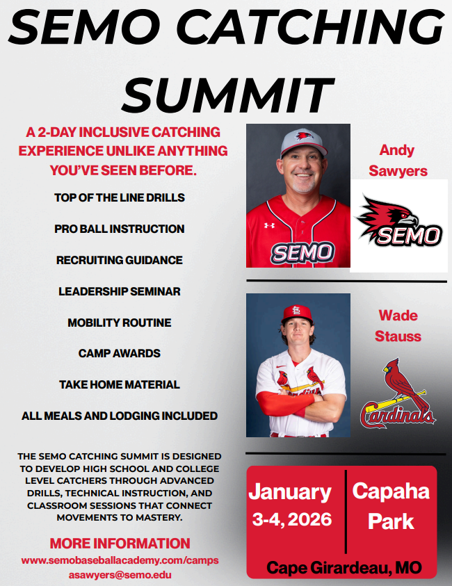 Announcing the SEMO Catchers Summit!! 
A 2-day experience that features over 15 hours of instruction.

The Summit is led by SEMO Head Coach Andy Sawyers and Wade Stauss of the St.  Louis Cardinals.

ALL MEALS &amp; LODGING INCLUDED.

semobaseballacademy.com

asawyers@semo.edu
