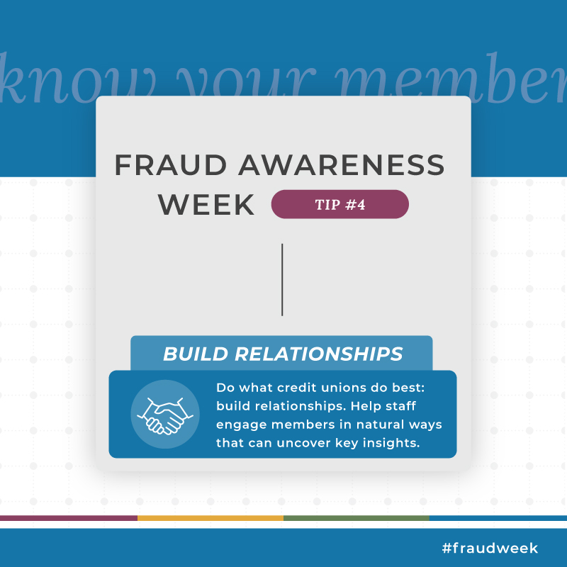 Relationships — not only are they at the center of the credit union mission, but they are a cornerstone of keeping your members safe from bad actors! Continue to prioritize relationship building and coach staff to engage members in natural ways that can uncover key insights. For