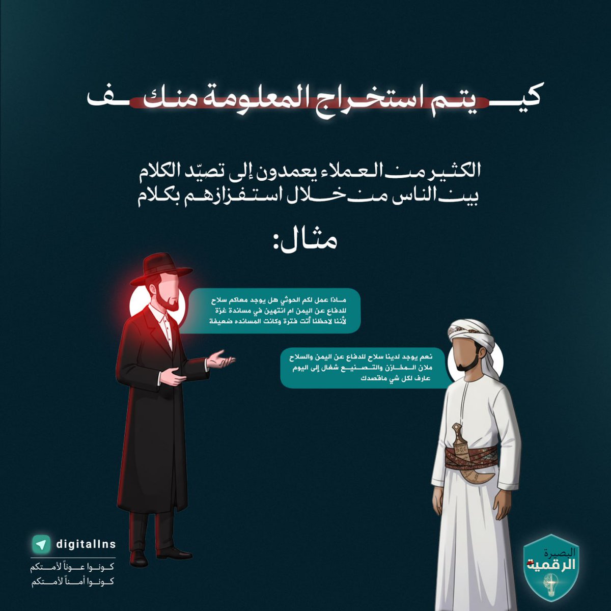 احدى طرق جمع المعلومات وهي :
- بالإستفزاز..!!
كثير من المجـ١هدين أعانوا من هم في وحل الخيانة بـ قولهم ما لا يُقال وبسبب أن الخائن قام بإستفزازه بكلام بسيط
قام المجاهد ببوح كل ما لديه لكي يثبت للعميل الخائن أنه على حق.

🚨 أخي المجاهد.. لا تكن سببًا في كشف نفسك أو إخوانك