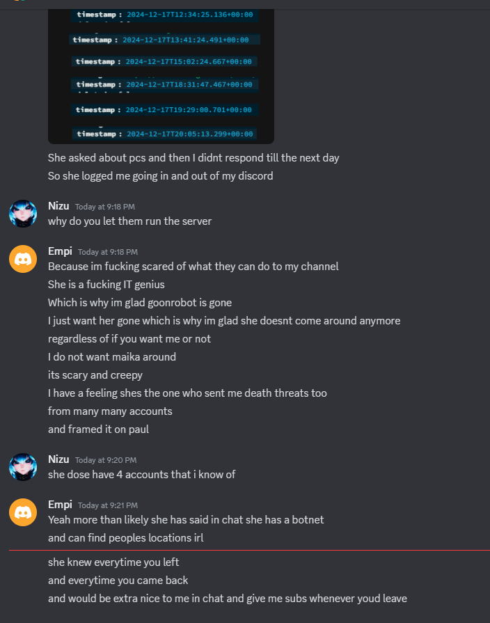 maimeshy's tweet photo. As my discord know, I hate to really address this whole situation because, my mental state is really not that stable and haven't been for years.

But right now I feel like in good enough to actually speak without having the negatives of everything else upon me. So since this is my thoughts account I wanna explain it a little more. 

So yeee I'm Maika surprice surprice. I will first go over the leaked DM about me and debunk them. I will try and use friendly terms so everyone understand and not too much tech words.

(Attachment 1) 
- They talked about me taking notes of Empi login in and out of their Discord account. 

This is a straight up lie, These are Twitch messages timestamps. They told me that we were gonna hangout later to tell me the day after they were "sick" and didn't feel okay / asleep. And those messages contradict that

- "Why do you let them run the server"

This one just threw me off. I have no idea which server they refer to and if they talking about my VPS (a server I rent each month), Then why not ask hetzner why they let me rent a server?

- "scared of what I can do to your channel"

I couldn't do anything, Its a chat bot. It has the same previlages as a normal moderator on any channel, I did coding for a living, still plan to do that. So being good a IT would ideal for someone that works with code?

- "I dont want maika around" 

Thanks for letting me know :/ Would have been a easy exist if you just told me and to address the other part. I feel i really distasteful that you tried to blame me for end threats... (which I will talk more next)

- "She does have 4 account that i know of"

Kinda ironic coming for that shotacon... They also have 4 account... One was only used once to ask for a unban. 3 of them are newer then 3 of my accounts. Here is their accounts with dates as of (24/8/2025 when attachment 2 was made, with some of their "nizu_vr" name changes). 

- "Yeah more then likely she has said in chat she has a botnet"

😭 Botnet is not a single server, "A botnet is a group of Internet-connected devices". Like I run a chat bot. Nothing more then that. Like I don't get how a single server gets called that. Did you even search up what you were saying. 

- "Was extra nice"

You was talking to me about how they treated you. So I don't understand how a friend looking over a person that is struggling is weird. You told me all thing to me, I noticed when you came to me about how they treated you. I made a quick discord mutual friend check and when you talked to me you two were never friends. Like kinda obvious to not notice.

On that note next section.

As people might speculate in a new tweet I made about them being bad on Twitch saw unfair, Not really. I don't stand for anything they said on that livestream that got them banned, but don't just take my word for it, Listen to the clip (Attachment 3)

Going from being productive at my job at the time to nearly missing most of my deadlines because my mental and energy just had disappear after having to deal with this on repeat. I went into the wall multiple time. 

Tried to solve issues that no one ever seen or heard of. I was just done. But this whole thing went on for too long.  Before all this in December half of this had even happened but I still planed to die before new years, I was just ready to quit right there and then. Since it was the perfect time since my parents was away, and it was only me alone for a while.

We talked it out and I quickly fell asleep. And I will say I was interested in them (at the time) but not anymore and haven't been for the longest time. So I went away for 3 month (because I was banned) honestly was a good refresh, Came back to think things will be good.

No, a friendship build up again after they lied to me so I felt unsure that everything they told me was true. So that rebuilt friendship turned toxic real fast. And ended me just saying bye because I didn't wanna deal with some one that lies to me and their friends. 

And that basically some more context. @empiboi hope you are happy right now. 😑