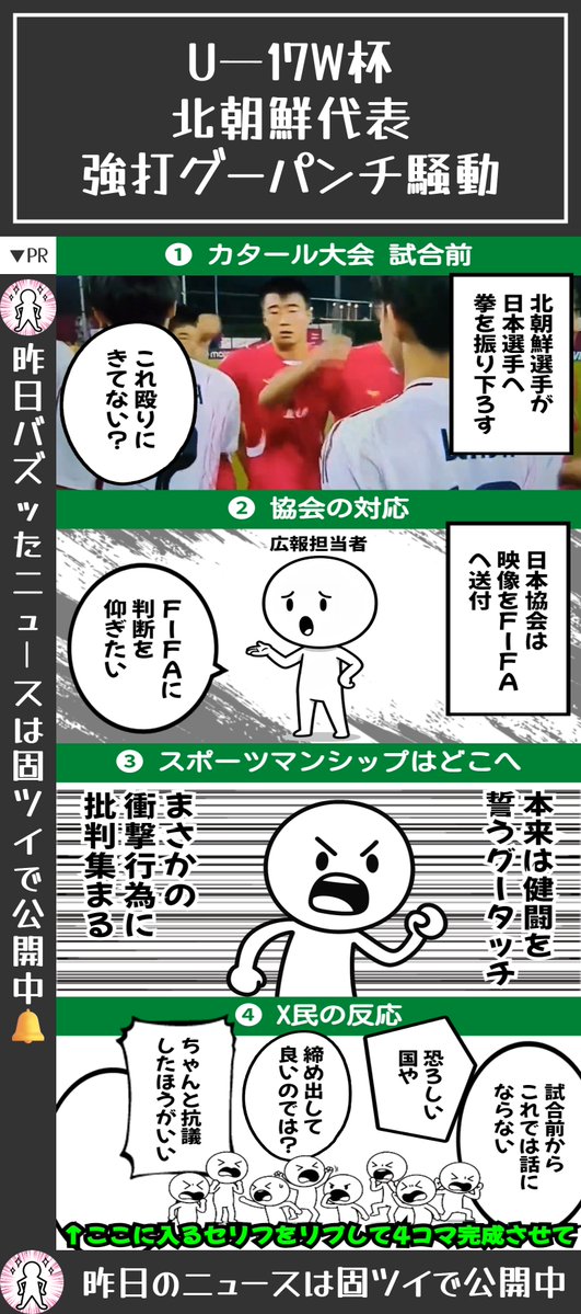 📌【JFA 北朝鮮の試合前行動を問題視】日本サッカー協会、北朝鮮代表のグーパンチ映像をFIFAへ送付
↓
日本代表が試合前のグータッチでトラブル
↓
北朝鮮選手が拳を振り下ろす映像が話題に
↓
映像をFIFAへ送付し判断仰ぐ
↓
X民から様々な声集まる　←今ここ
↓
🔻4コマでまとめるとこんな感じ