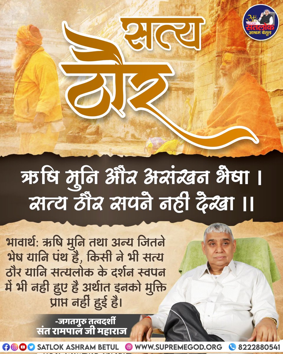 #सत_भक्ति_संदेश 
सत्य ठौर ऋषि मुनि और असंखन भेषा।
सत्य ठौर सपने नही देखा।।
भावार्थ: ऋषि मुनि तथा अन्य जितने भेष यानि पंथ है,किसी ने भी सत्य ठौर यानि सत्यलोक के दर्शन स्वपन में भी नही हुए है अर्थात इनको मुक्ति प्राप्त नहीं हुई है
देखें साधना चैनल शाम7:30 बजे 
#GodMorningFriday