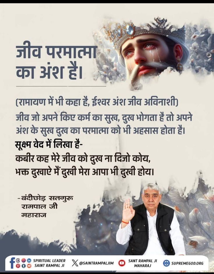 #GodMorningFriday
(रामायण में भी कहा है, ईश्वर अंश जीव अविनाशी) जीव जो अपने किए कर्म का सुख, दुख भोगता है तो अपने अंश के सुख दुख का परमात्मा को भी अहसास होता है।

सूक्ष्म वेद में लिखा है-

कबीर कह मेरे जीव को दुख ना दिजो कोय, भक्त दुखाऐ मैं दुखी मेरा आपा भी दुखी होय।