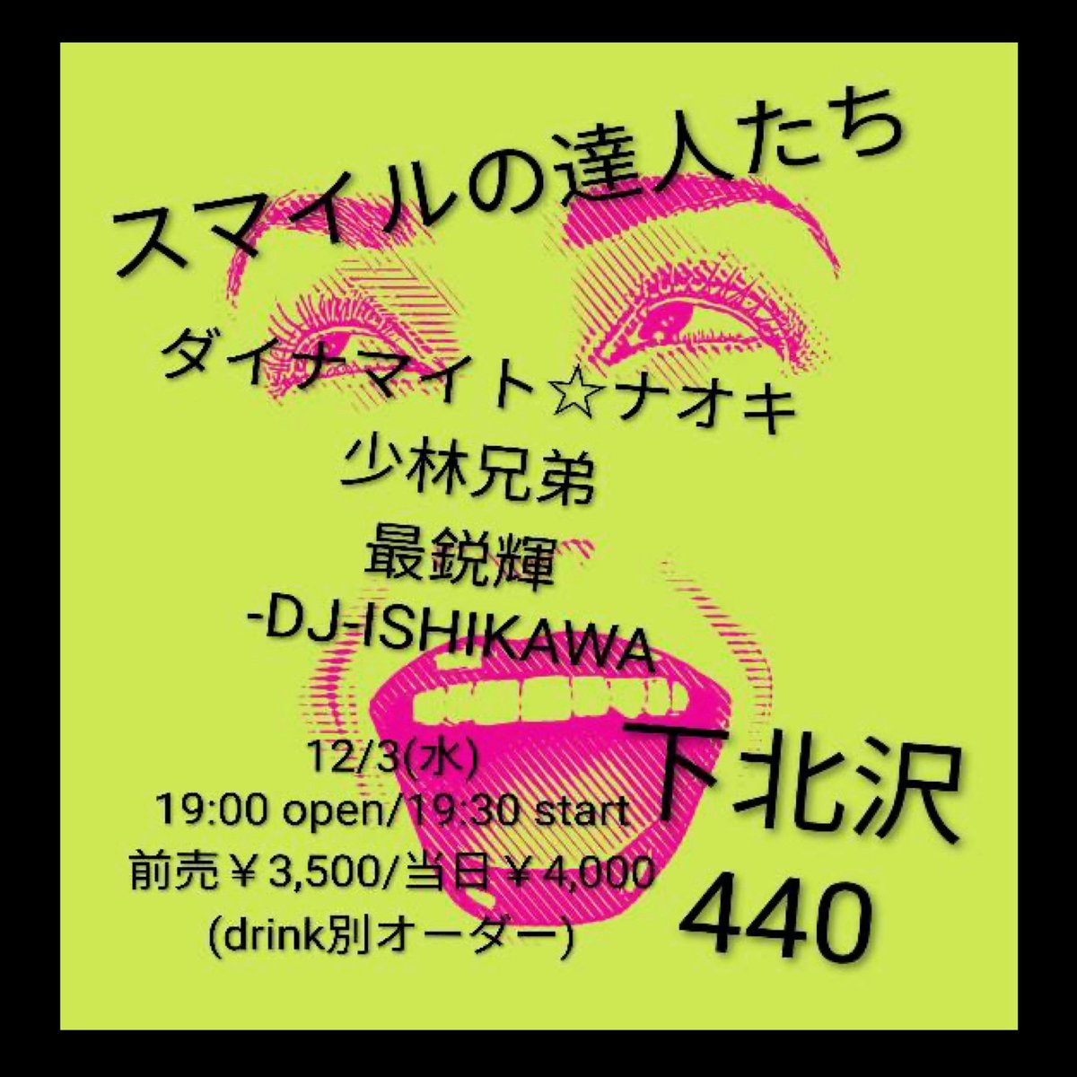 "スマイルの達人たち"
12/3(水)下北沢440

-LIVE-
ダイナマイト☆ナオキ
少林兄弟
最鋭輝

-DJ-
ISHIKAWA
19:00 open/19:30 start
前売￥3,500/当日￥4,000
(Drink別)