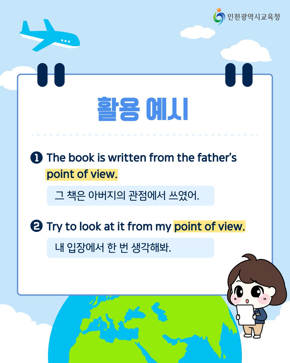 icehongbo's tweet image. 힘찬이, 자람이와 함께하는 외국어 한마디🗣️
🌏글로벌 톡톡🌏
⠀⠀
💬Point of view
⠀⠀
어떤 상황이나 문제를
어떤 위치에서 바라보는 시각을 말해요.

나의 경험이나 느낌을 더욱 생생하게
표현하고 싶을 때 사용해 보세요🥰
⠀⠀
#인천시교육청 #인천교육청 #인천광역시교육청 #글로벌톡톡