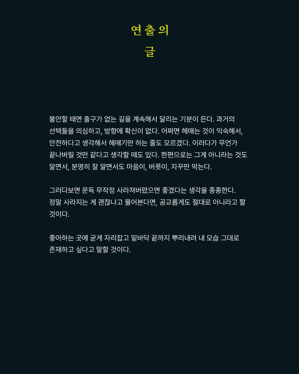 🚫백룸 <The Backrooms> 
잠시 후 2시 티켓오픈!

🚫이수림(각색/연출)
불안할 때면 출구가 없는 길을 계속해서 달리는 기분이 든다. 
과거의 선택들을 의심하고, 방향에 확신이 없다.
어쩌면 헤매는 것이 익숙해서, 안전하다고 생각해서 헤매기만 하는 줄도 모르겠다.

🚫예매는 프로필 링크!