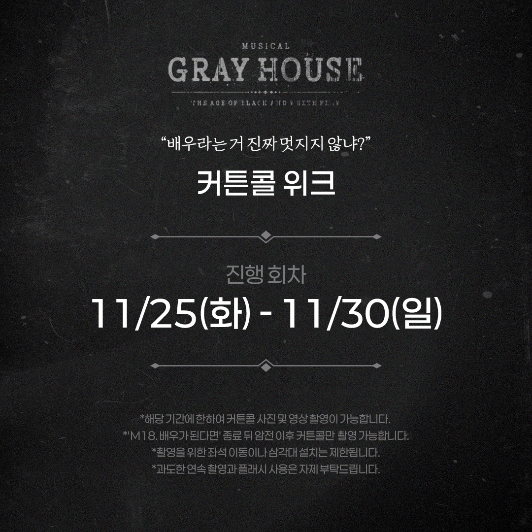 [뮤지컬 #그레이하우스]

🎫커튼콜 데이

✔진행 회차: 11/25(화) - 11/30(일)

자세한 사항은 이미지 참고 부탁드립니다.
_
𝐌𝐮𝐬𝐢𝐜𝐚𝐥 𝐆𝐫𝐚𝐲 𝐇𝐨𝐮𝐬𝐞
2025.09.23 - 12.07
예스24아트원 1관