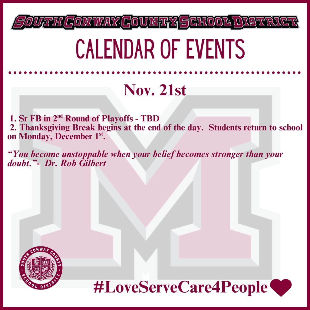 Nov. 21st Event Calendar: 

 1. Sr FB in 2nd Round of Playoffs - TBD 
 2. Thanksgiving Break begins at the end of the day.  Students return to school on Monday, December 1st. 

“You become unstoppable when your belief becomes stronger than your doubt.”-  Dr. Rob Gilbert