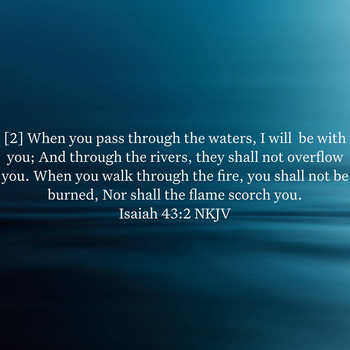 Isaiah 43:2 NKJV
[2] When you pass through the waters, I will  be with you; And through the rivers, they shall not overflow you. When you walk through the fire, you shall not be burned, Nor shall the flame scorch you.