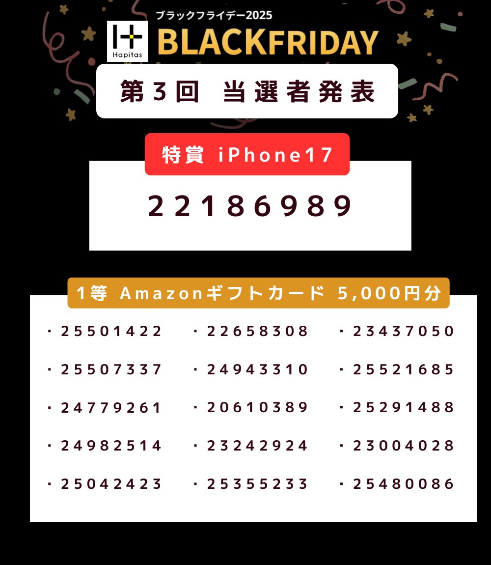 HapitasOfficial's tweet image. 🎉第３回 当選発表 🎉
ハピタスブラックフライデーキャンペーン2025

記念すべき、第３回の当選者は…🥁
画像のみなさんです！
おめでとうございます🎊

特賞～2等まで、
当選された方の会員IDを3枚に分けて掲載しています👇
・特賞：iPhone17 1名様
・1等：Amazonギフトカード 5,000円分 15名様…