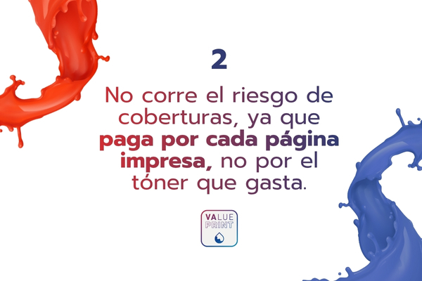 Las Ventajas de Value Print para el cliente

✅ Paga el tóner según lo vayas gastando, sin sorpresas en la factura.
✅ Olvídate de las coberturas, pagas por cada página impresa, no por el tóner que consumes.
✅ Garantía total incluida, sin pagar extensiones ni extras.