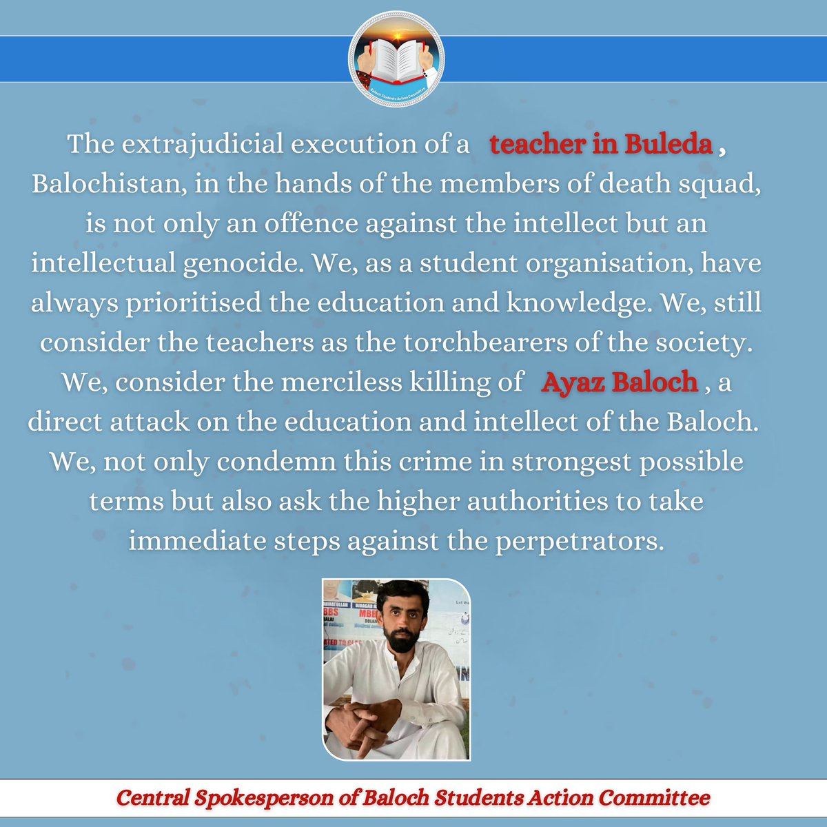 The extrajudicial execution of a teacher in Buleda, Balochistan, in d hands of d members of death squad,isn’t only an offence against d intellect but an intellectual genocide. We,as a student organisation,have always prioritised d education &amp; knowledge.
Central Spokesperson: BSAC