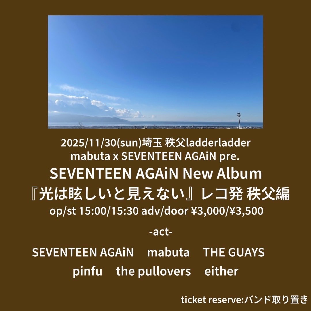 ◤💡次のライブ💡◢

2025.11.30@秩父ladderladder
mabuta × SEVENTEEN AGAiN pre.
SEVENTEEN AGAiN New Album
 『光は眩しいと見えない』 レコ発 秩父編

⌛️OP/ST 15:00/15:30
🎫ADV/DOOR ¥3000/¥3,500+1D¥600

w/
SEVENTEEN AGAiN
mabuta
THE GUAYS
either
pinfu

ご予約はDMまで！