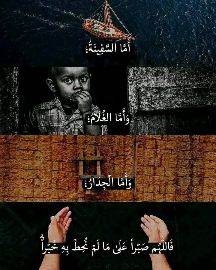 أمَّا السَّفينةُ؛ 
وأمَّا الغُلامُ؛
وَأمَّا الجِدَار؛

-فَاللهُمَّ صَبرََا عَلى ما لَم نُحِط بهِ خُبرََا

#الكهف