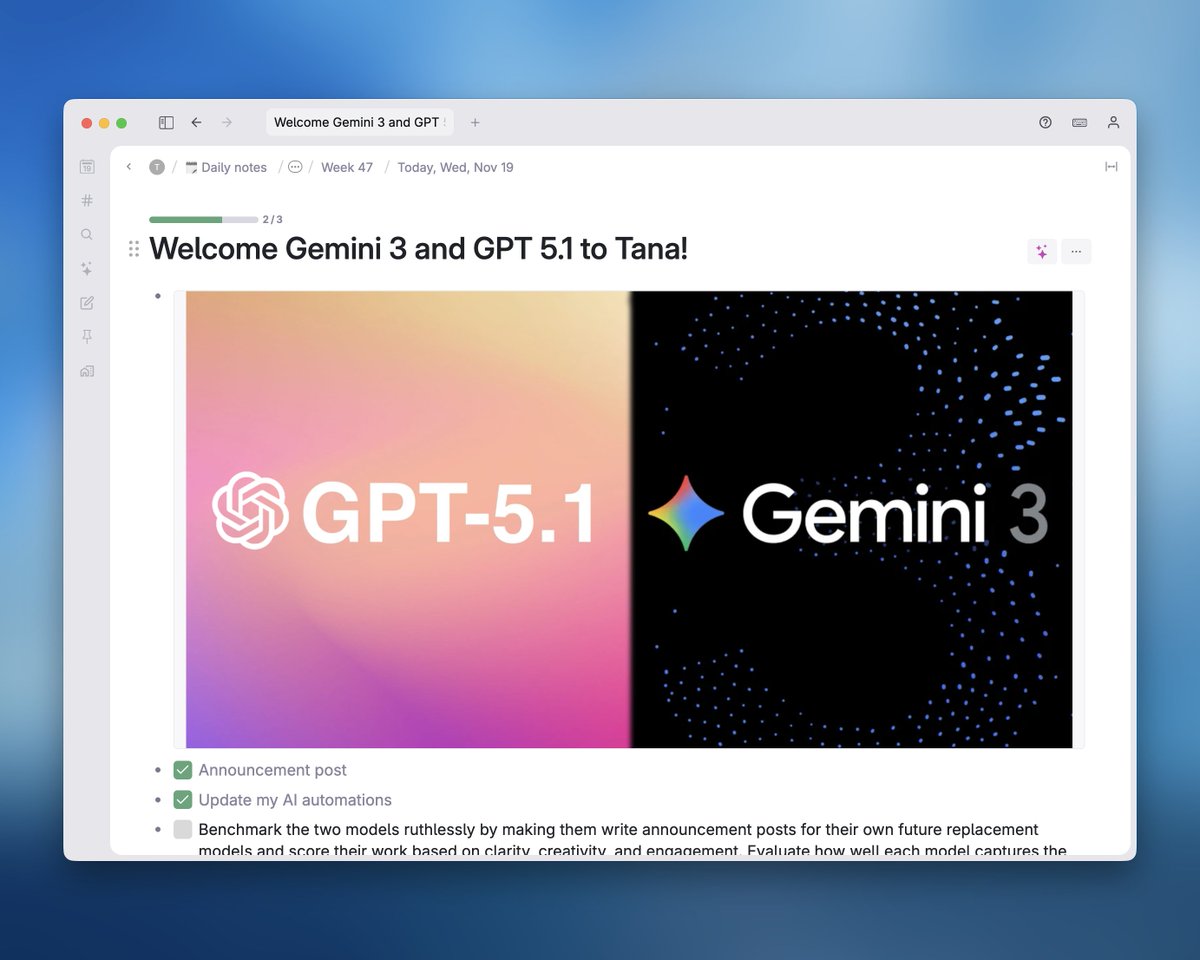 We heard you like Gemini… So we put Gemini 3 Pro and GPT-5.1 in your Tana 🫡

And gave all models in Tana web search 🌐

Now your commands and AI chats can run on whichever frontier model you like.

Pick your favorite model for brainstorming, transcribing, or web search! Pit
